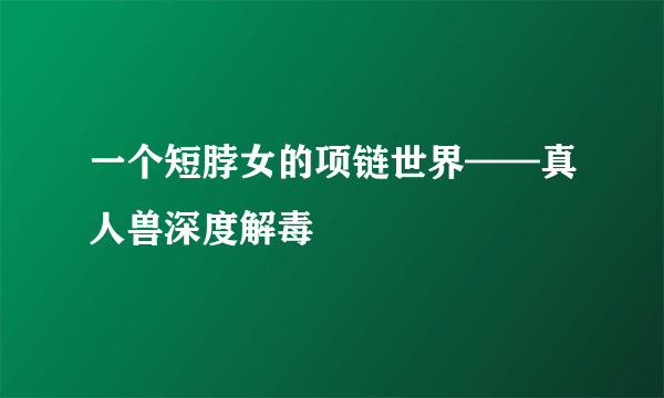 一个短脖女的项链世界——真人兽深度解毒