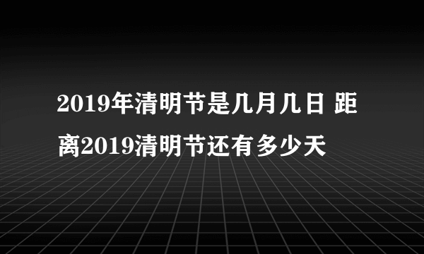 2019年清明节是几月几日 距离2019清明节还有多少天