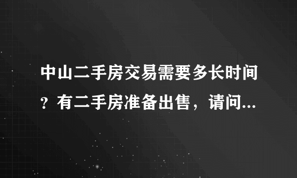 中山二手房交易需要多长时间？有二手房准备出售，请问在中山由中介公司办理 ，从看房开始到全部手续完成