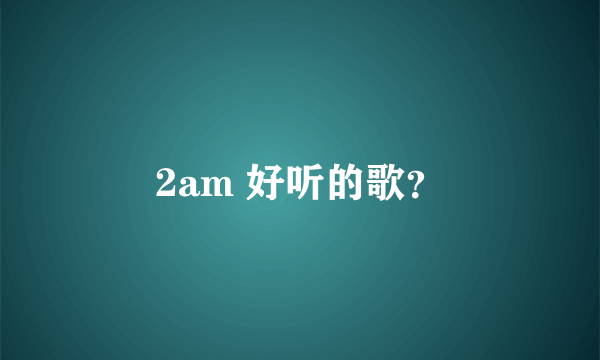 2am 好听的歌？