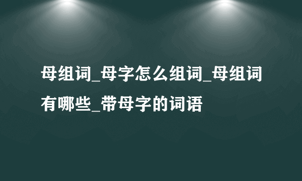 母组词_母字怎么组词_母组词有哪些_带母字的词语