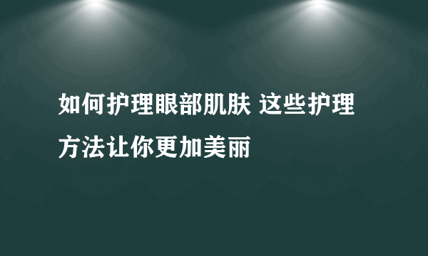 如何护理眼部肌肤 这些护理方法让你更加美丽