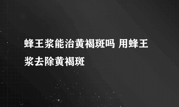 蜂王浆能治黄褐斑吗 用蜂王浆去除黄褐斑