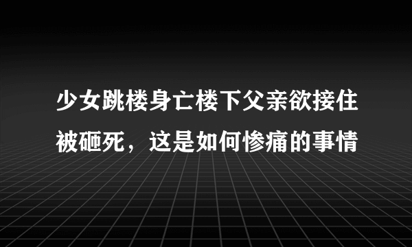 少女跳楼身亡楼下父亲欲接住被砸死，这是如何惨痛的事情