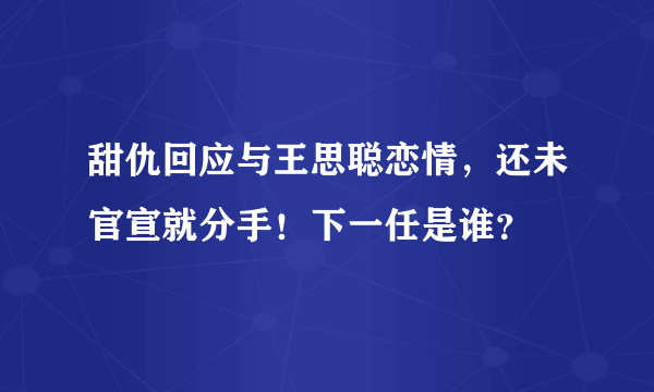 甜仇回应与王思聪恋情，还未官宣就分手！下一任是谁？