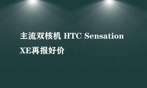 主流双核机 HTC Sensation XE再报好价