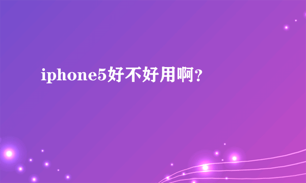 iphone5好不好用啊？