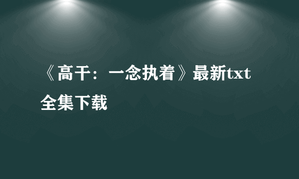 《高干：一念执着》最新txt全集下载