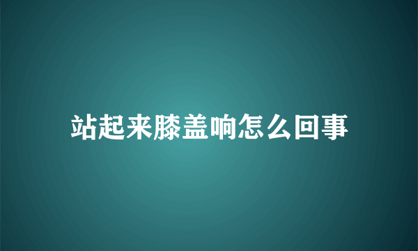 站起来膝盖响怎么回事