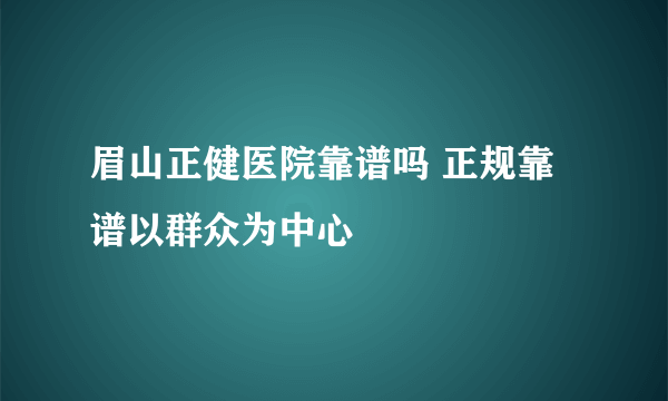 眉山正健医院靠谱吗 正规靠谱以群众为中心