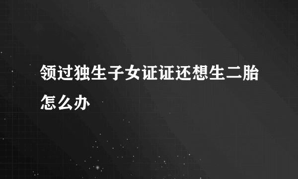 领过独生子女证证还想生二胎怎么办