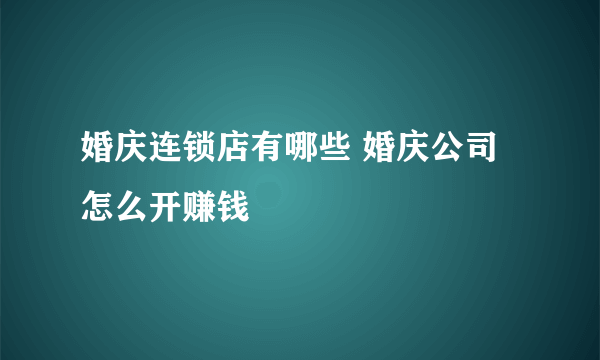 婚庆连锁店有哪些 婚庆公司怎么开赚钱