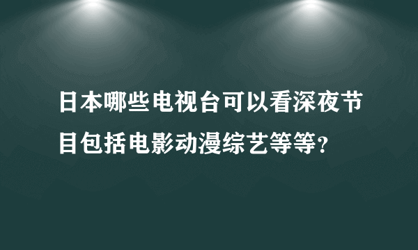 日本哪些电视台可以看深夜节目包括电影动漫综艺等等？