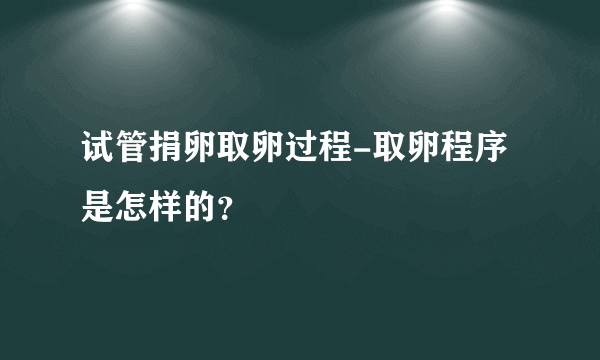 试管捐卵取卵过程-取卵程序是怎样的？