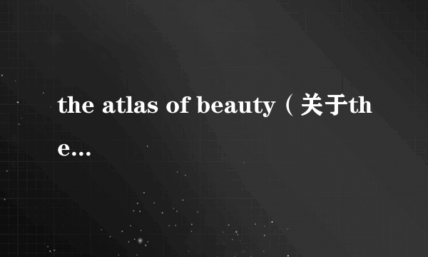 the atlas of beauty（关于the atlas of beauty的介绍）