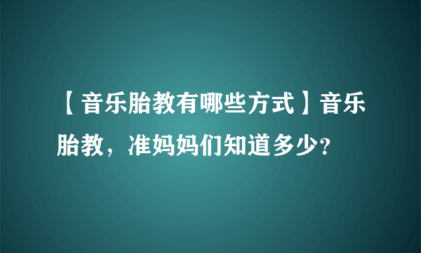 【音乐胎教有哪些方式】音乐胎教，准妈妈们知道多少？