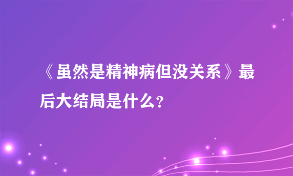 《虽然是精神病但没关系》最后大结局是什么？