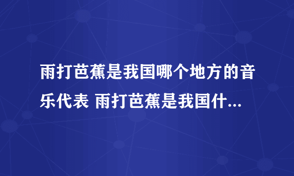 雨打芭蕉是我国哪个地方的音乐代表 雨打芭蕉是我国什么地方的音乐代表