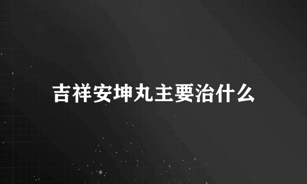 吉祥安坤丸主要治什么