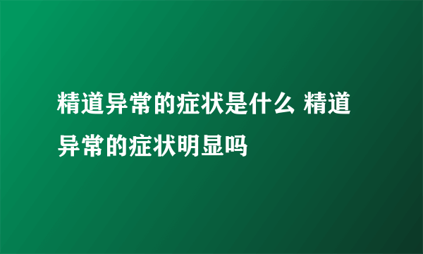 精道异常的症状是什么 精道异常的症状明显吗