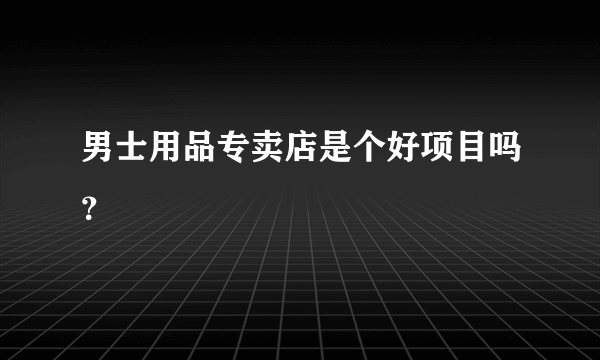 男士用品专卖店是个好项目吗？