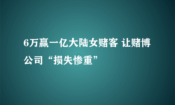 6万赢一亿大陆女赌客 让赌博公司“损失惨重”