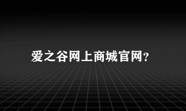 爱之谷网上商城官网？