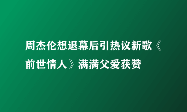 周杰伦想退幕后引热议新歌《前世情人》满满父爱获赞