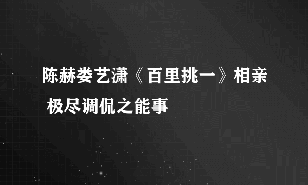 陈赫娄艺潇《百里挑一》相亲 极尽调侃之能事