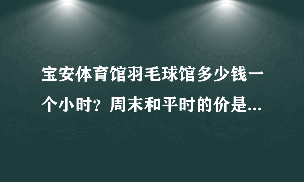 宝安体育馆羽毛球馆多少钱一个小时？周末和平时的价是一样吗？