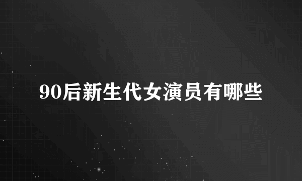 90后新生代女演员有哪些