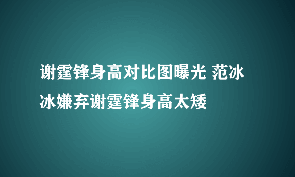 谢霆锋身高对比图曝光 范冰冰嫌弃谢霆锋身高太矮