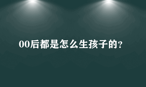 00后都是怎么生孩子的？