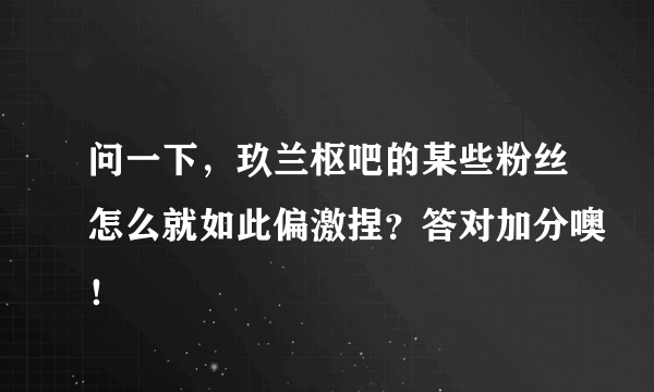 问一下，玖兰枢吧的某些粉丝怎么就如此偏激捏？答对加分噢！