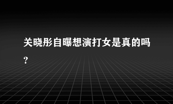 关晓彤自曝想演打女是真的吗？