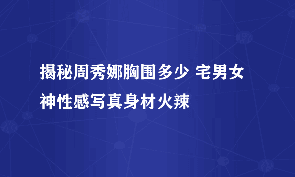 揭秘周秀娜胸围多少 宅男女神性感写真身材火辣