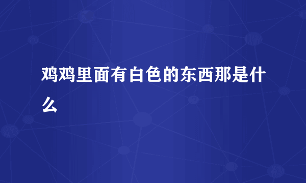 鸡鸡里面有白色的东西那是什么