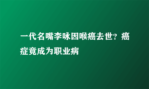 一代名嘴李咏因喉癌去世？癌症竟成为职业病