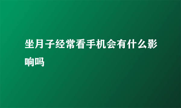 坐月子经常看手机会有什么影响吗