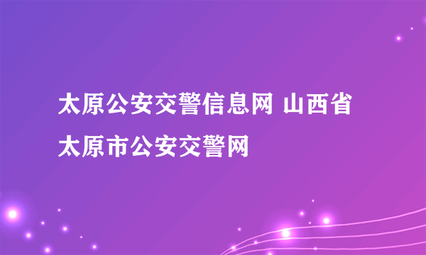 太原公安交警信息网 山西省太原市公安交警网