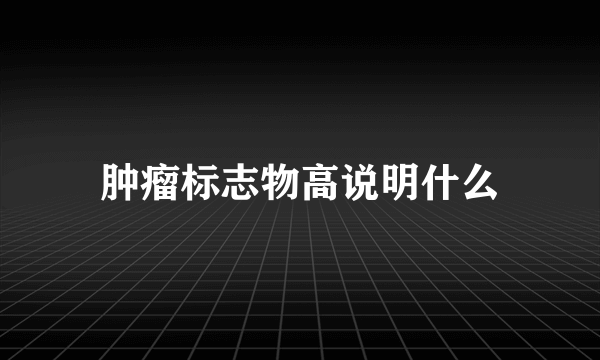 肿瘤标志物高说明什么