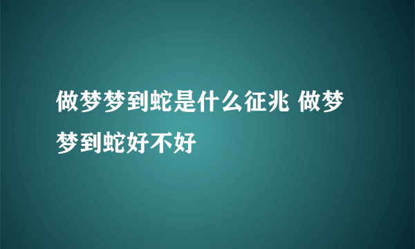 做梦梦到蛇是什么征兆 做梦梦到蛇好不好