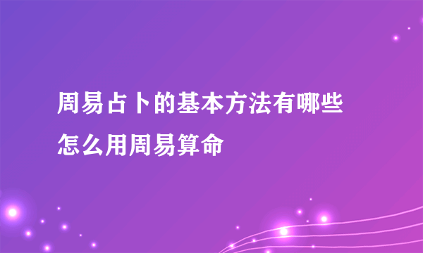 周易占卜的基本方法有哪些 怎么用周易算命