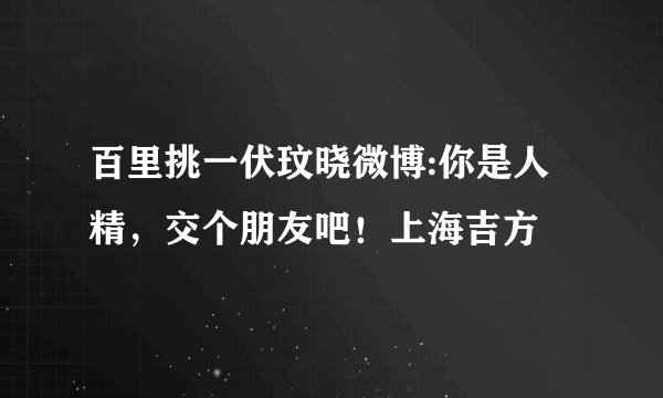 百里挑一伏玟晓微博:你是人精，交个朋友吧！上海吉方