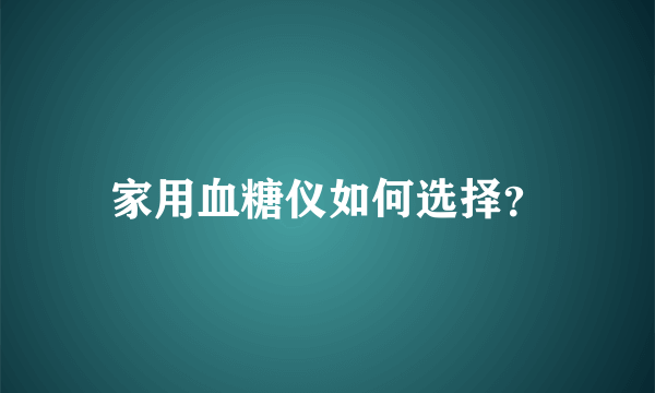 家用血糖仪如何选择？