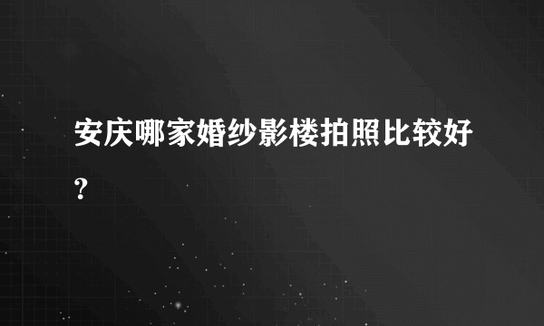 安庆哪家婚纱影楼拍照比较好？