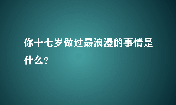 你十七岁做过最浪漫的事情是什么？