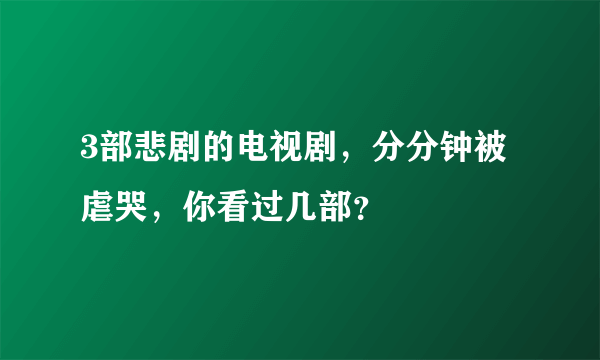 3部悲剧的电视剧，分分钟被虐哭，你看过几部？