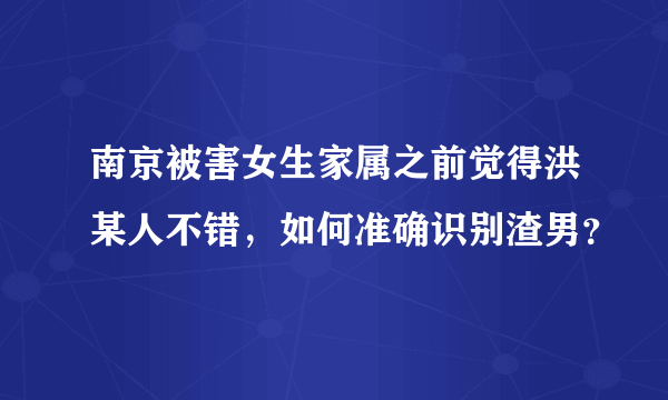 南京被害女生家属之前觉得洪某人不错，如何准确识别渣男？