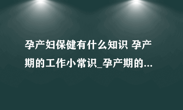 孕产妇保健有什么知识 孕产期的工作小常识_孕产期的保健工作小常识